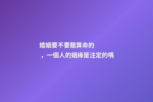 婚姻要不要聽算命的，一個人的姻緣是注定的嗎